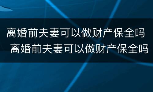离婚前夫妻可以做财产保全吗 离婚前夫妻可以做财产保全吗
