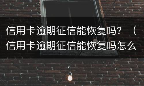 信用卡逾期征信能恢复吗？（信用卡逾期征信能恢复吗怎么办）