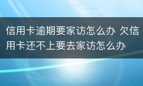 信用卡逾期要家访怎么办 欠信用卡还不上要去家访怎么办