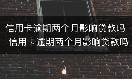 信用卡逾期两个月影响贷款吗 信用卡逾期两个月影响贷款吗怎么办