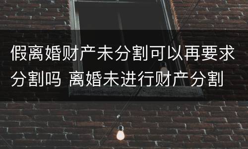 假离婚财产未分割可以再要求分割吗 离婚未进行财产分割