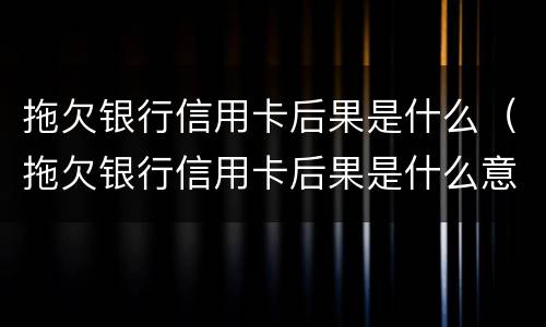 拖欠银行信用卡后果是什么（拖欠银行信用卡后果是什么意思）