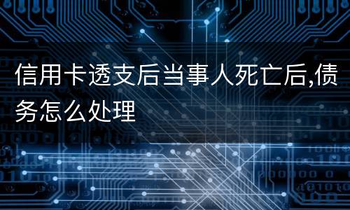 信用卡透支后当事人死亡后,债务怎么处理