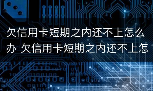 欠信用卡短期之内还不上怎么办 欠信用卡短期之内还不上怎么办呢