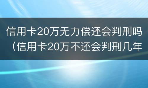 信用卡20万无力偿还会判刑吗（信用卡20万不还会判刑几年）