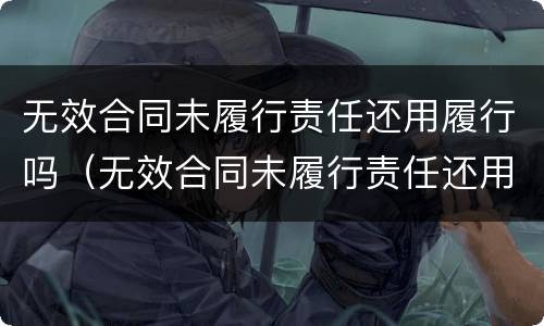 无效合同未履行责任还用履行吗（无效合同未履行责任还用履行吗法律规定）