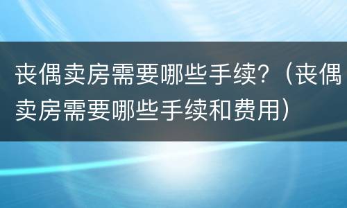 丧偶卖房需要哪些手续?（丧偶卖房需要哪些手续和费用）