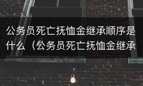 公务员死亡抚恤金继承顺序是什么（公务员死亡抚恤金继承顺序是什么样的）