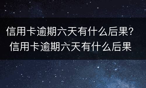 信用卡逾期六天有什么后果？ 信用卡逾期六天有什么后果