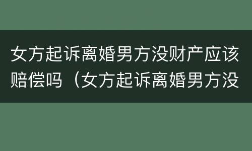 女方起诉离婚男方没财产应该赔偿吗（女方起诉离婚男方没财产应该赔偿吗）