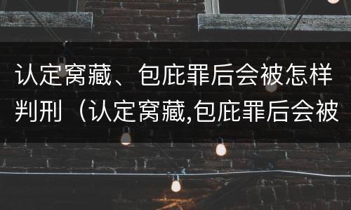 认定窝藏、包庇罪后会被怎样判刑（认定窝藏,包庇罪后会被怎样判刑呢）
