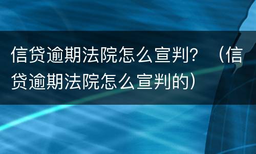 信贷逾期法院怎么宣判？（信贷逾期法院怎么宣判的）