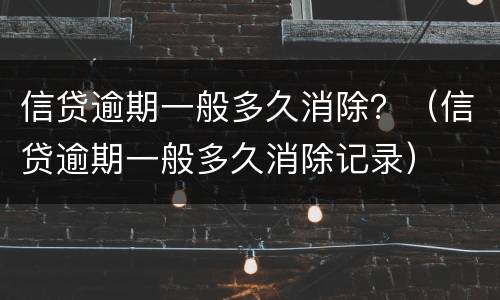 信贷逾期一般多久消除？（信贷逾期一般多久消除记录）