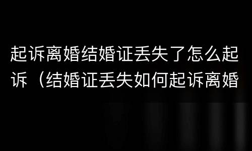 起诉离婚结婚证丢失了怎么起诉（结婚证丢失如何起诉离婚手续）