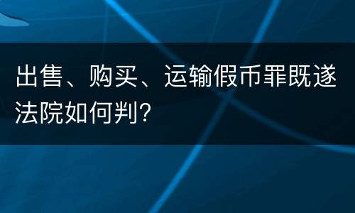 出售、购买、运输假币罪既遂法院如何判?