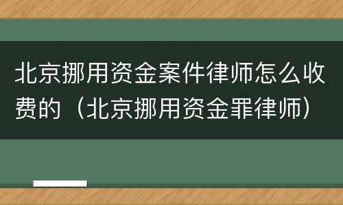 北京挪用资金案件律师怎么收费的（北京挪用资金罪律师）