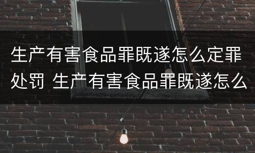 生产有害食品罪既遂怎么定罪处罚 生产有害食品罪既遂怎么定罪处罚