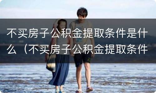 不买房子公积金提取条件是什么（不买房子公积金提取条件是什么样的）