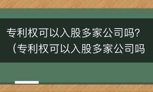 专利权可以入股多家公司吗？（专利权可以入股多家公司吗为什么）