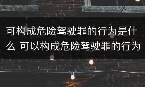 可构成危险驾驶罪的行为是什么 可以构成危险驾驶罪的行为