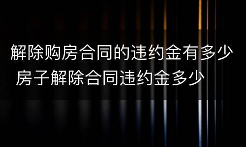 解除购房合同的违约金有多少 房子解除合同违约金多少