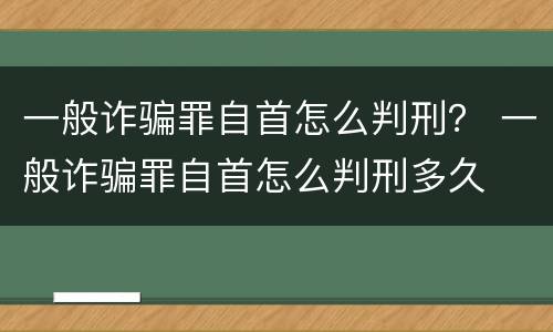 一般诈骗罪自首怎么判刑？ 一般诈骗罪自首怎么判刑多久