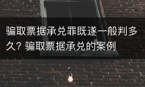 骗取票据承兑罪既遂一般判多久? 骗取票据承兑的案例