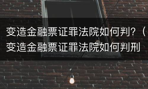 变造金融票证罪法院如何判?（变造金融票证罪法院如何判刑）