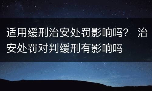 适用缓刑治安处罚影响吗？ 治安处罚对判缓刑有影响吗