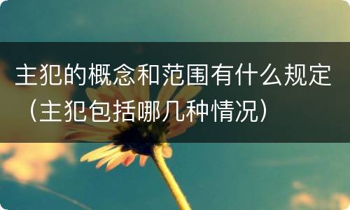 主犯的概念和范围有什么规定（主犯包括哪几种情况）