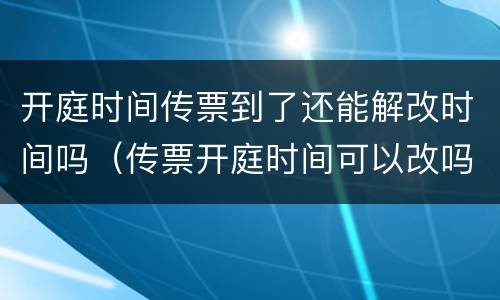 开庭时间传票到了还能解改时间吗（传票开庭时间可以改吗）