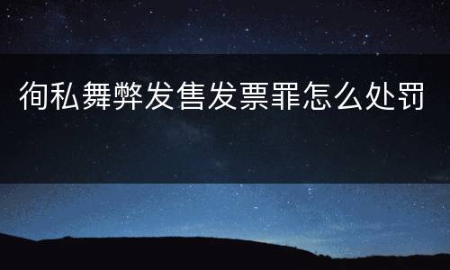 徇私舞弊发售发票罪怎么处罚