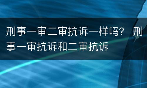 刑事一审二审抗诉一样吗？ 刑事一审抗诉和二审抗诉