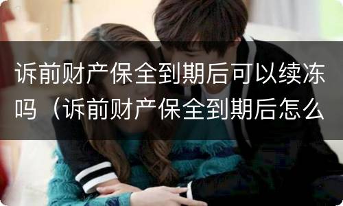 诉前财产保全到期后可以续冻吗（诉前财产保全到期后怎么处理）