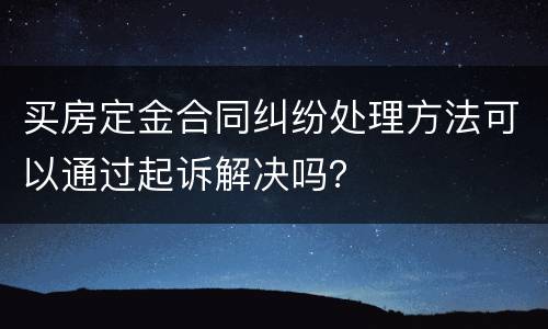 买房定金合同纠纷处理方法可以通过起诉解决吗？