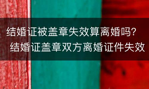 结婚证被盖章失效算离婚吗？ 结婚证盖章双方离婚证件失效