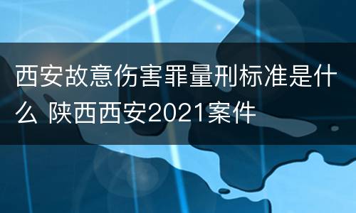 西安故意伤害罪量刑标准是什么 陕西西安2021案件