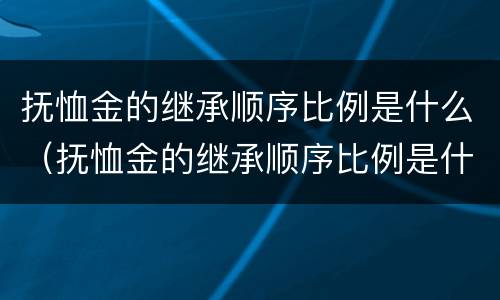 抚恤金的继承顺序比例是什么（抚恤金的继承顺序比例是什么意思）