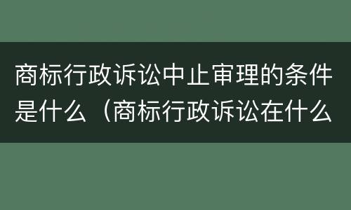 商标行政诉讼中止审理的条件是什么（商标行政诉讼在什么期限内提出）