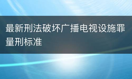 最新刑法破坏广播电视设施罪量刑标准