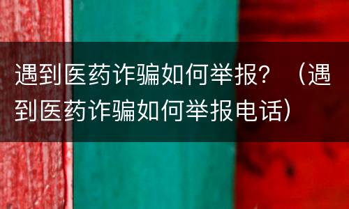 遇到医药诈骗如何举报？（遇到医药诈骗如何举报电话）
