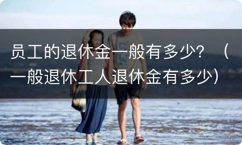 员工的退休金一般有多少？（一般退休工人退休金有多少）