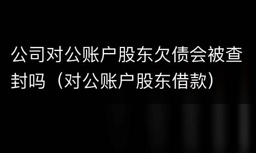 公司对公账户股东欠债会被查封吗（对公账户股东借款）