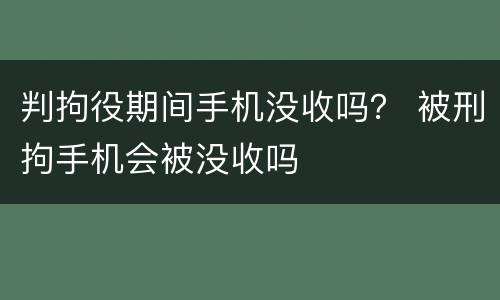 判拘役期间手机没收吗？ 被刑拘手机会被没收吗