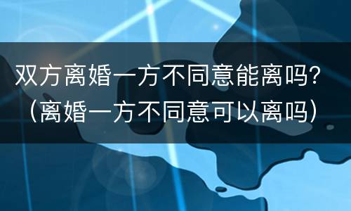 双方离婚一方不同意能离吗？（离婚一方不同意可以离吗）