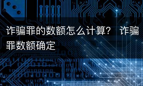 诈骗罪的数额怎么计算？ 诈骗罪数额确定