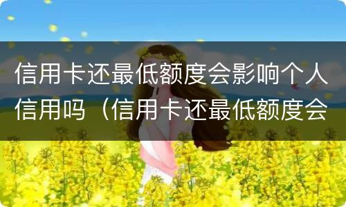信用卡还最低额度会影响个人信用吗（信用卡还最低额度会影响个人信用吗）