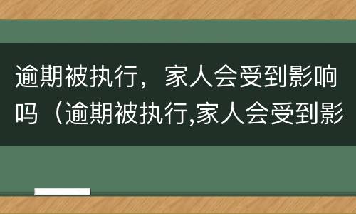逾期被执行，家人会受到影响吗（逾期被执行,家人会受到影响吗）