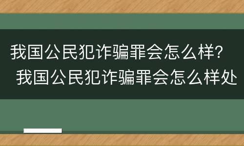 我国公民犯诈骗罪会怎么样？ 我国公民犯诈骗罪会怎么样处罚
