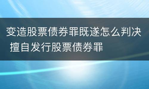 变造股票债券罪既遂怎么判决 擅自发行股票债券罪